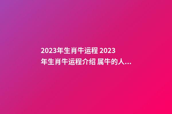 2023年生肖牛运程 2023年生肖牛运程介绍 属牛的人2023年运势及运程-第1张-观点-玄机派